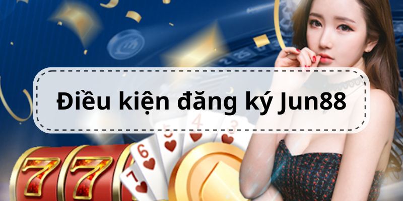 Người chơi cần đáp ứng điều kiện gì khi đăng ký Jun88?